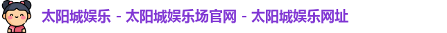 太阳城娱乐 - 太阳城娱乐场官网 - 太阳城娱乐网址